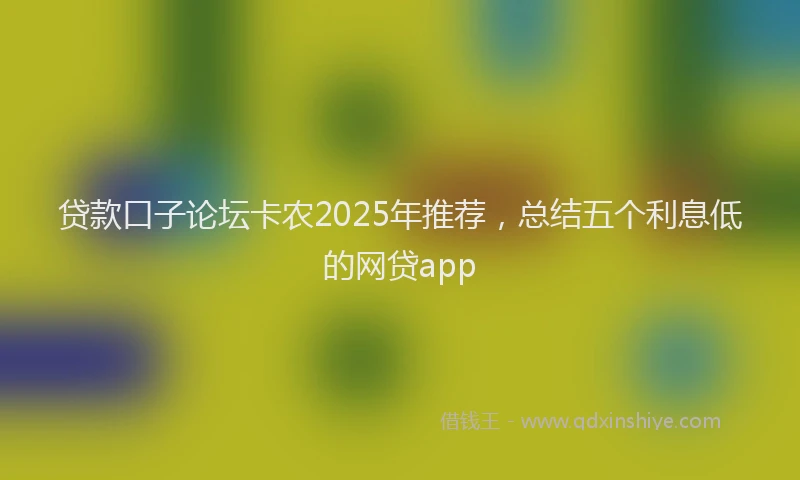 贷款口子论坛卡农2025年推荐，总结五个利息低的网贷app
