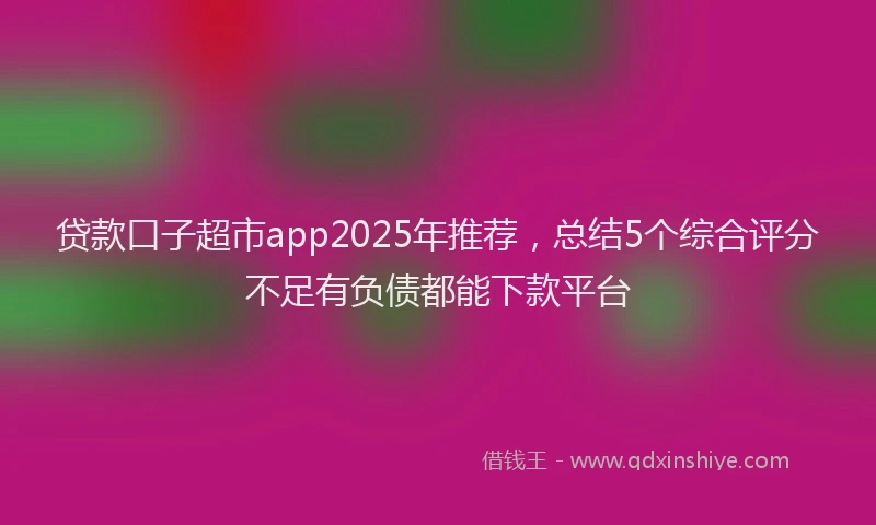 贷款口子超市app2025年推荐，总结5个综合评分不足有负债都能下款平台