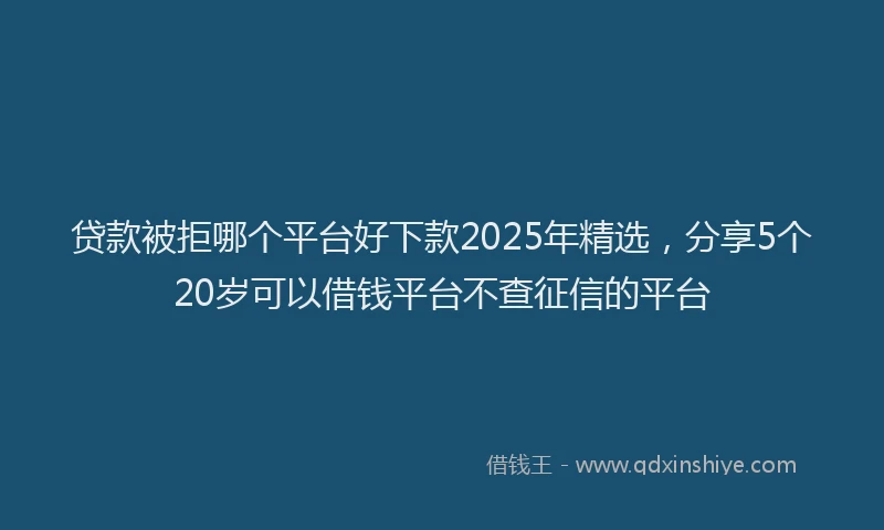 贷款被拒哪个平台好下款2025年精选，分享5个20岁可以借钱平台不查征信的平台