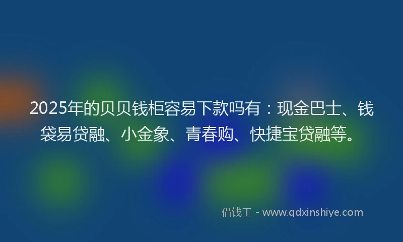 2025年的贝贝钱柜容易下款吗有：现金巴士、钱袋易贷融、小金象、青春购、快捷宝贷融等。