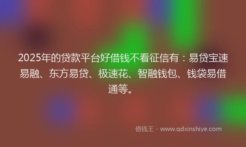 2025年的贷款平台好借钱不看征信有：易贷宝速易融、东方易贷、极速花、智融钱包、钱袋易借通等。