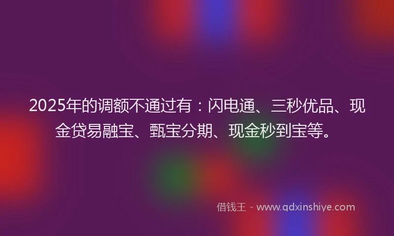 2025年的调额不通过有：闪电通、三秒优品、现金贷易融宝、甄宝分期、现金秒到宝等。