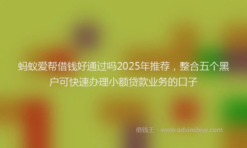 蚂蚁爱帮借钱好通过吗2025年推荐，整合五个黑户可快速办理小额贷款业务的口子