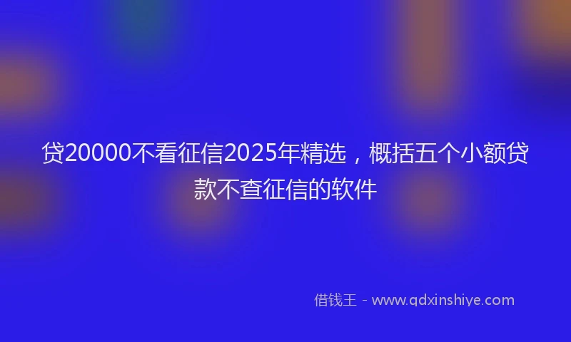 贷20000不看征信2025年精选，概括五个小额贷款不查征信的软件