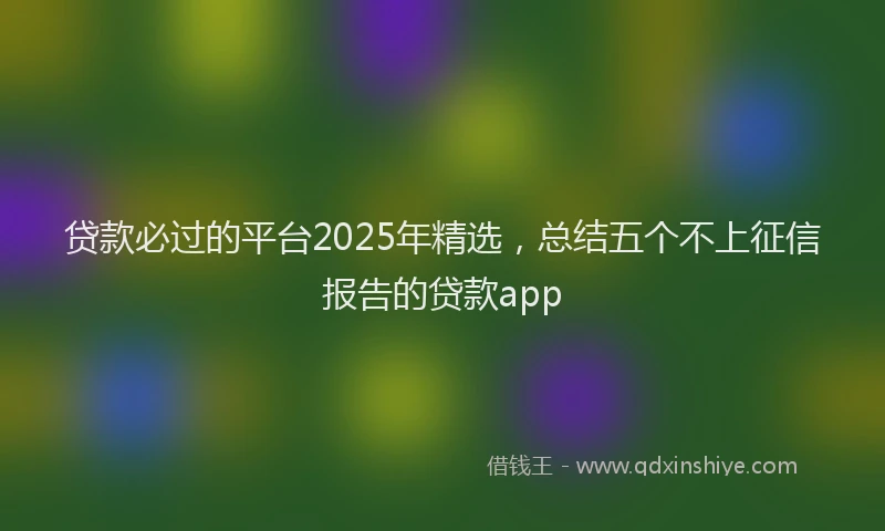 贷款必过的平台2025年精选，总结五个不上征信报告的贷款app