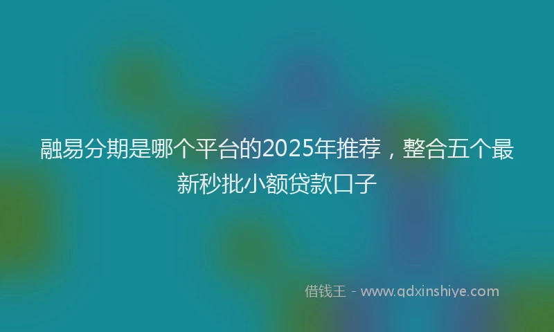 融易分期是哪个平台的2025年推荐，整合五个最新秒批小额贷款口子
