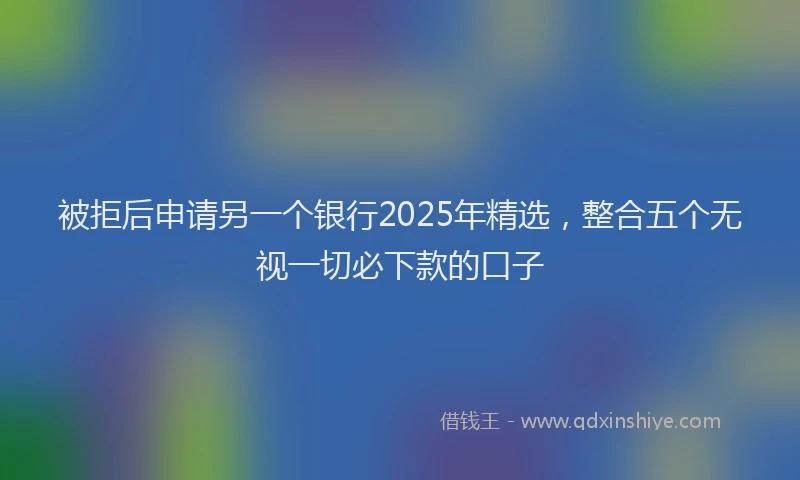 被拒后申请另一个银行2025年精选，整合五个无视一切必下款的口子