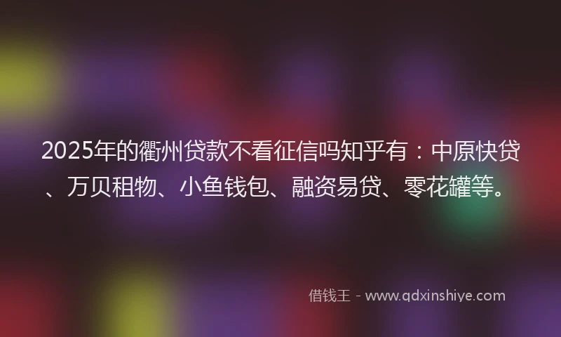 2025年的衢州贷款不看征信吗知乎有：中原快贷、万贝租物、小鱼钱包、融资易贷、零花罐等。