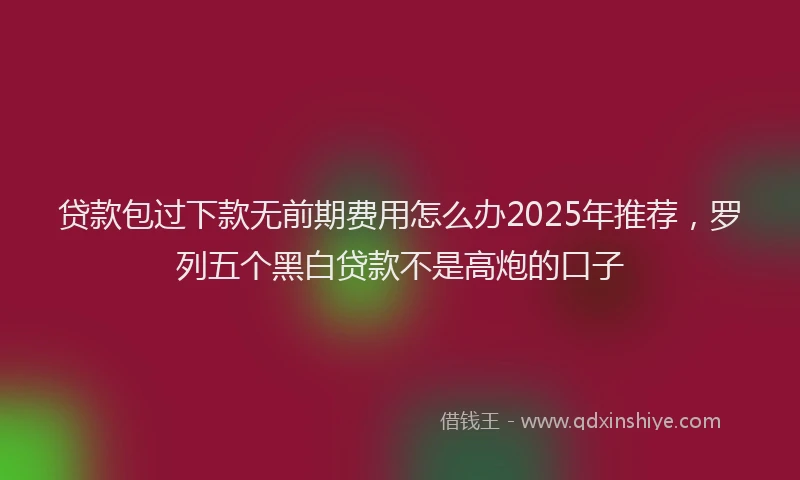 贷款包过下款无前期费用怎么办2025年推荐，罗列五个黑白贷款不是高炮的口子