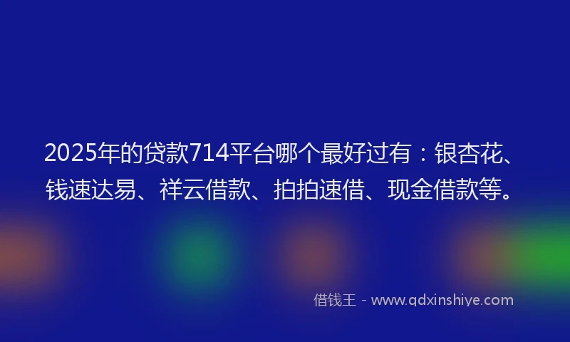 2025年的贷款714平台哪个最好过有：银杏花、钱速达易、祥云借款、拍拍速借、现金借款等。
