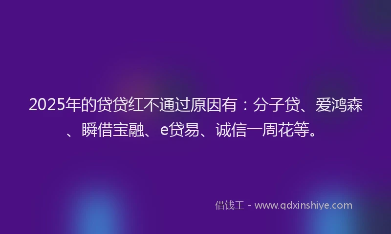2025年的贷贷红不通过原因有：分子贷、爱鸿森、瞬借宝融、e贷易、诚信一周花等。