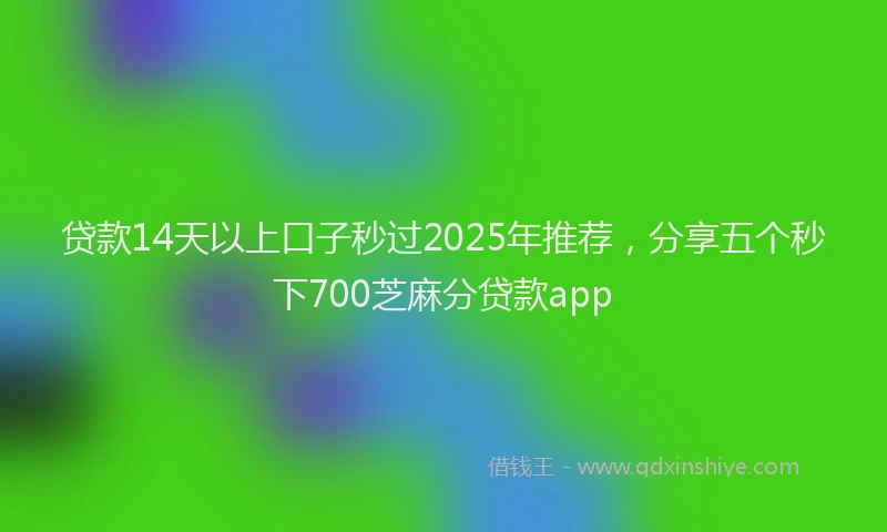 贷款14天以上口子秒过2025年推荐，分享五个秒下700芝麻分贷款app