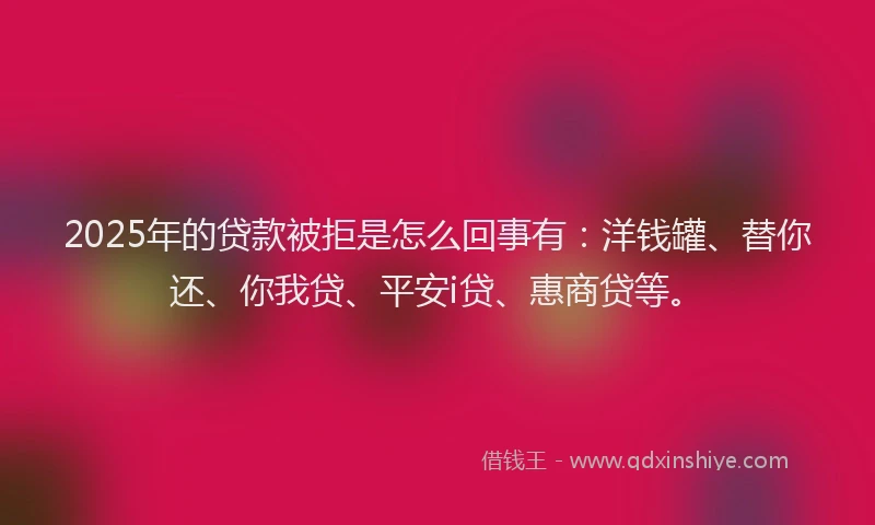 2025年的贷款被拒是怎么回事有：洋钱罐、替你还、你我贷、平安i贷、惠商贷等。