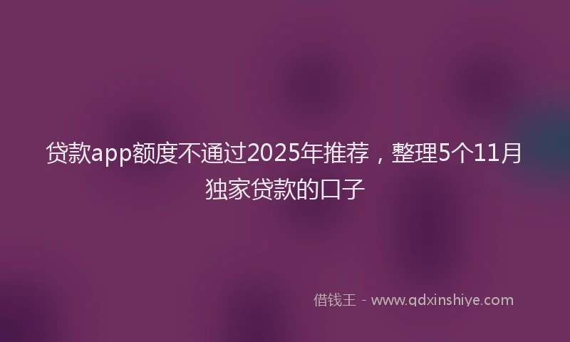 贷款app额度不通过2025年推荐，整理5个11月独家贷款的口子