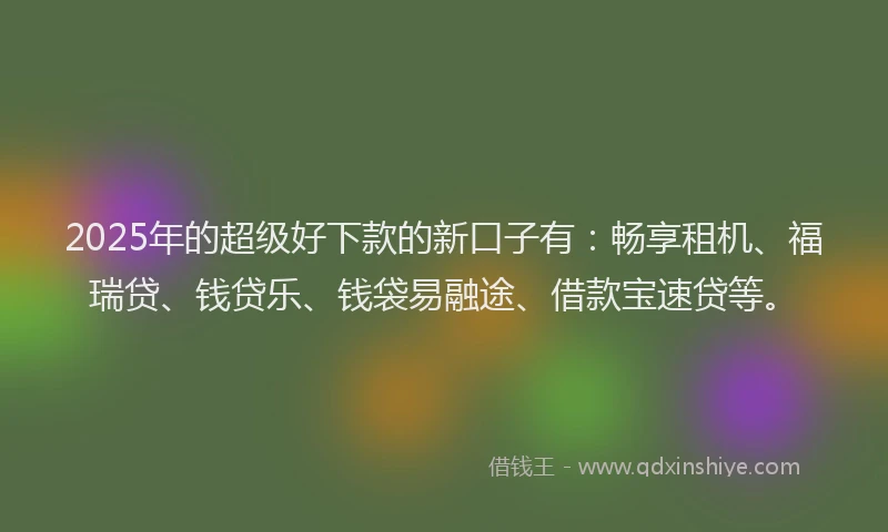 2025年的超级好下款的新口子有：畅享租机、福瑞贷、钱贷乐、钱袋易融途、借款宝速贷等。