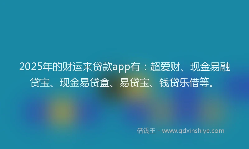 2025年的财运来贷款app有：超爱财、现金易融贷宝、现金易贷盒、易贷宝、钱贷乐借等。