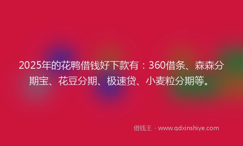 2025年的花鸭借钱好下款有：360借条、森森分期宝、花豆分期、极速贷、小麦粒分期等。