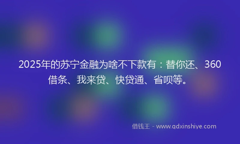 2025年的苏宁金融为啥不下款有：替你还、360借条、我来贷、快贷通、省呗等。