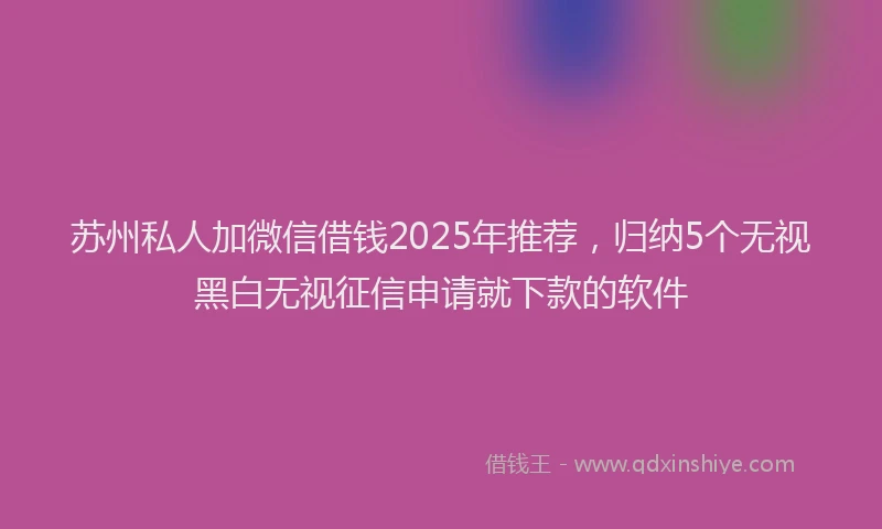 苏州私人加微信借钱2025年推荐，归纳5个无视黑白无视征信申请就下款的软件