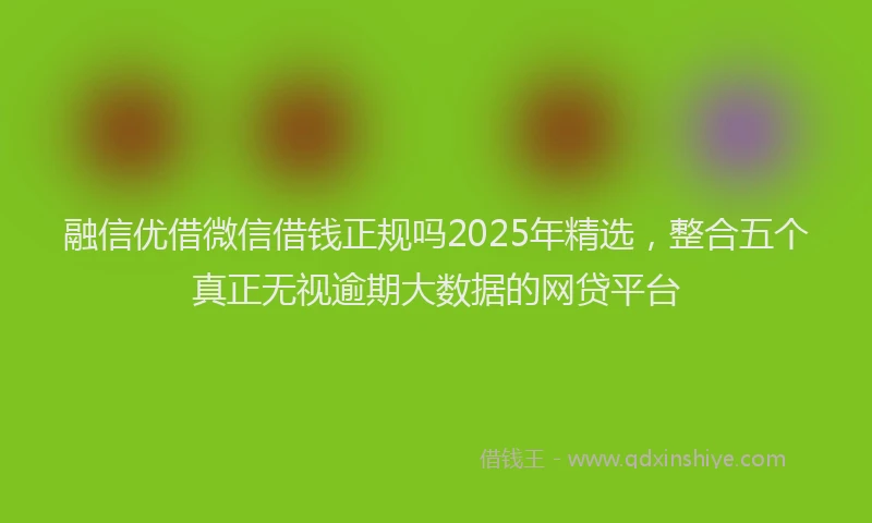 融信优借微信借钱正规吗2025年精选，整合五个真正无视逾期大数据的网贷平台