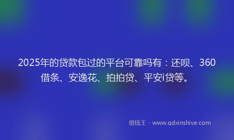 2025年的贷款包过的平台可靠吗有：还呗、360借条、安逸花、拍拍贷、平安i贷等。
