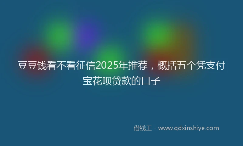 豆豆钱看不看征信2025年推荐，概括五个凭支付宝花呗贷款的口子