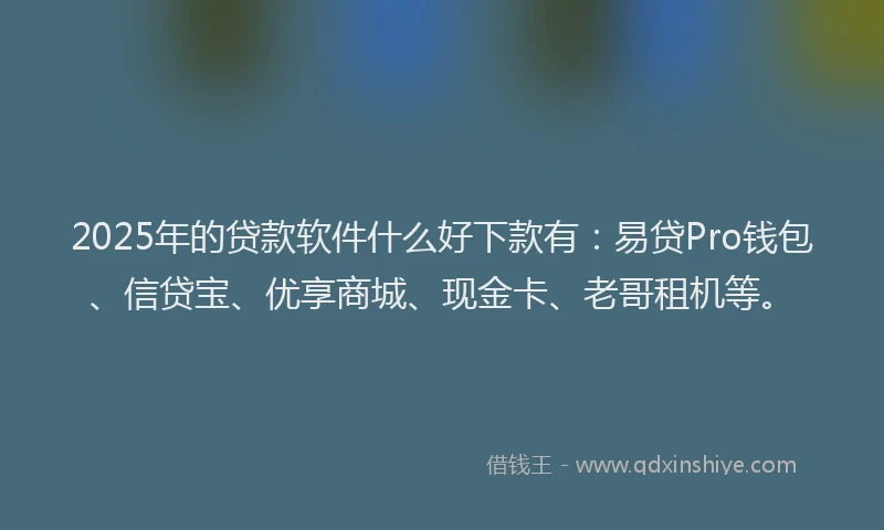 2025年的贷款软件什么好下款有：易贷Pro钱包、信贷宝、优享商城、现金卡、老哥租机等。