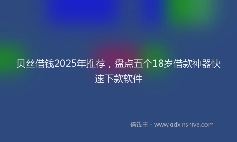 贝丝借钱2025年推荐，盘点五个18岁借款神器快速下款软件