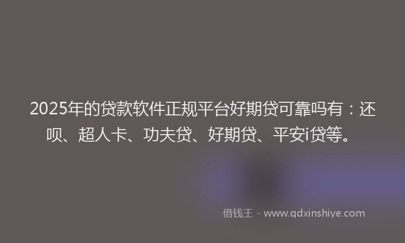 2025年的贷款软件正规平台好期贷可靠吗有：还呗、超人卡、功夫贷、好期贷、平安i贷等。