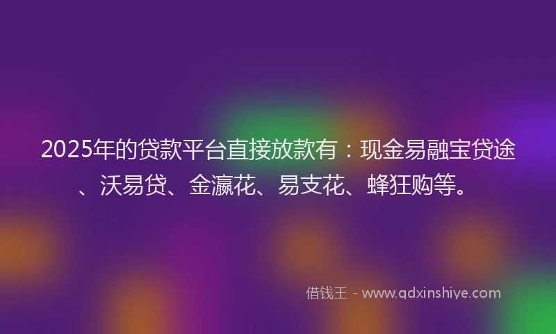 2025年的贷款平台直接放款有：现金易融宝贷途、沃易贷、金瀛花、易支花、蜂狂购等。