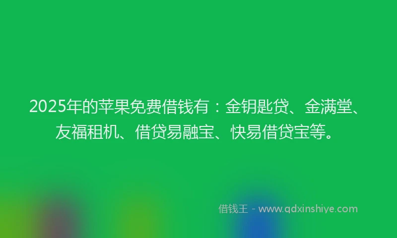2025年的苹果免费借钱有：金钥匙贷、金满堂、友福租机、借贷易融宝、快易借贷宝等。