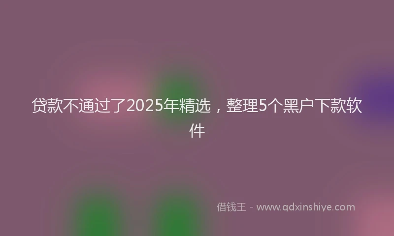 贷款不通过了2025年精选，整理5个黑户下款软件