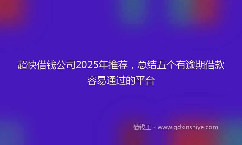 超快借钱公司2025年推荐，总结五个有逾期借款容易通过的平台