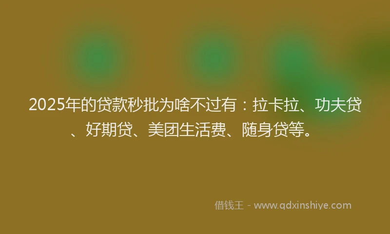 2025年的贷款秒批为啥不过有：拉卡拉、功夫贷、好期贷、美团生活费、随身贷等。