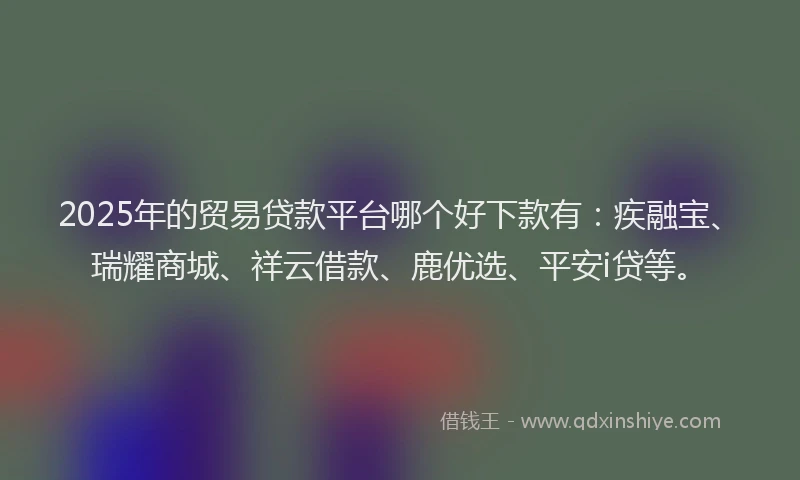 2025年的贸易贷款平台哪个好下款有：疾融宝、瑞耀商城、祥云借款、鹿优选、平安i贷等。