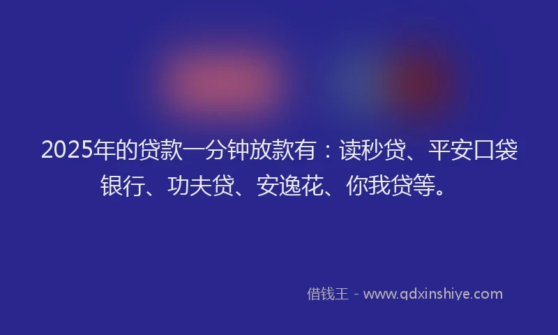 2025年的贷款一分钟放款有：读秒贷、平安口袋银行、功夫贷、安逸花、你我贷等。