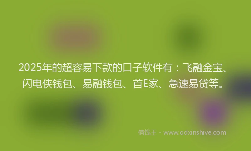 2025年的超容易下款的口子软件有：飞融金宝、闪电侠钱包、易融钱包、首E家、急速易贷等。