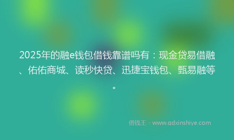 2025年的融e钱包借钱靠谱吗有：现金贷易借融、佑佑商城、读秒快贷、迅捷宝钱包、甄易融等。