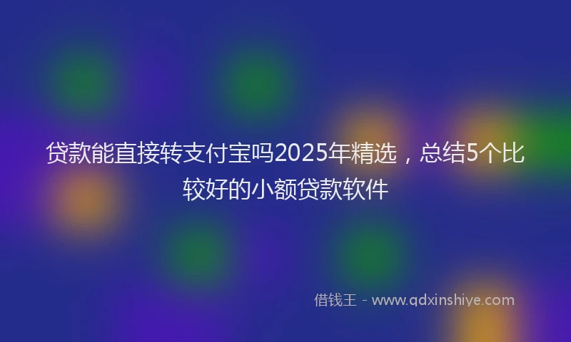 贷款能直接转支付宝吗2025年精选，总结5个比较好的小额贷款软件
