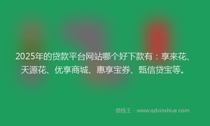 2025年的贷款平台网站哪个好下款有：享来花、天源花、优享商城、惠享宝券、甄信贷宝等。
