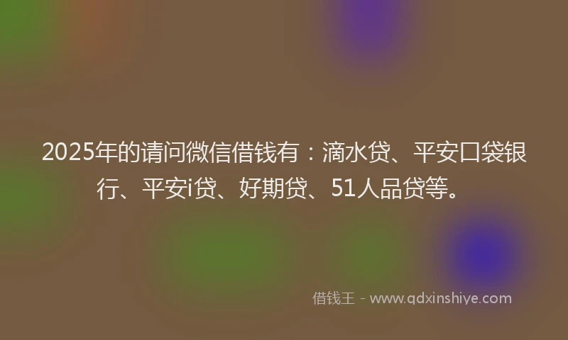 2025年的请问微信借钱有：滴水贷、平安口袋银行、平安i贷、好期贷、51人品贷等。