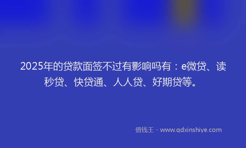 2025年的贷款面签不过有影响吗有：e微贷、读秒贷、快贷通、人人贷、好期贷等。