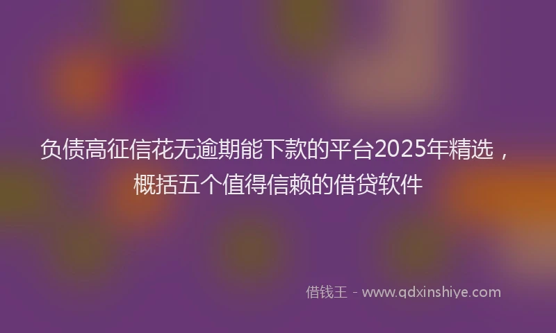 负债高征信花无逾期能下款的平台2025年精选，概括五个值得信赖的借贷软件