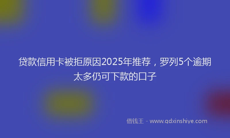 贷款信用卡被拒原因2025年推荐，罗列5个逾期太多仍可下款的口子