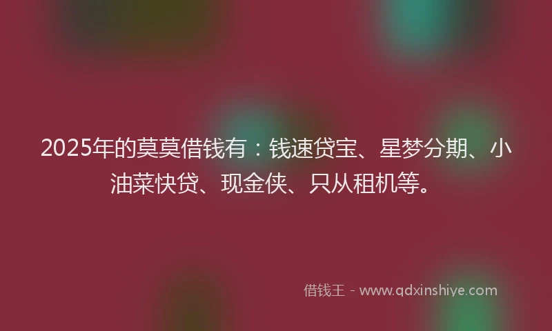 2025年的莫莫借钱有：钱速贷宝、星梦分期、小油菜快贷、现金侠、只从租机等。