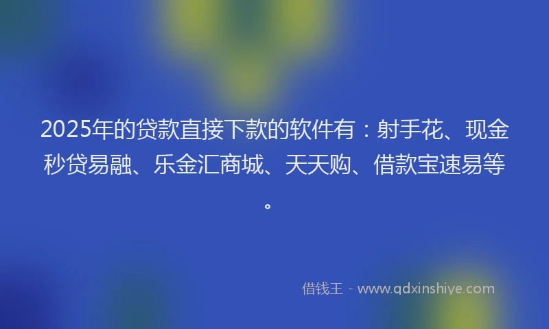 2025年的贷款直接下款的软件有：射手花、现金秒贷易融、乐金汇商城、天天购、借款宝速易等。