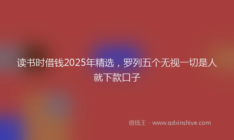 读书时借钱2025年精选，罗列五个无视一切是人就下款口子