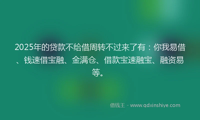 2025年的贷款不给借周转不过来了有：你我易借、钱速借宝融、金满仓、借款宝速融宝、融资易等。
