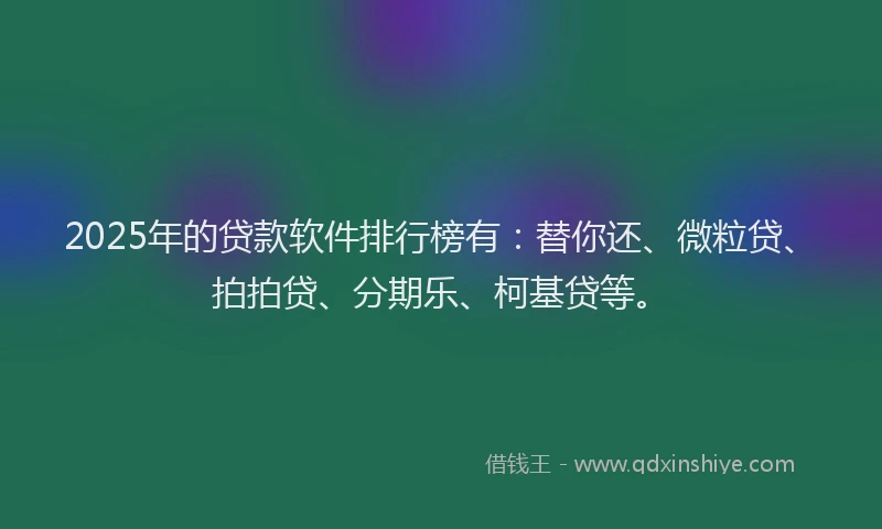 2025年的贷款软件排行榜有：替你还、微粒贷、拍拍贷、分期乐、柯基贷等。