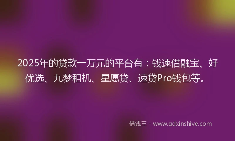 2025年的贷款一万元的平台有：钱速借融宝、好优选、九梦租机、星愿贷、速贷Pro钱包等。